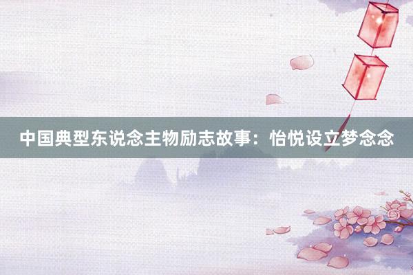 中国典型东说念主物励志故事：怡悦设立梦念念