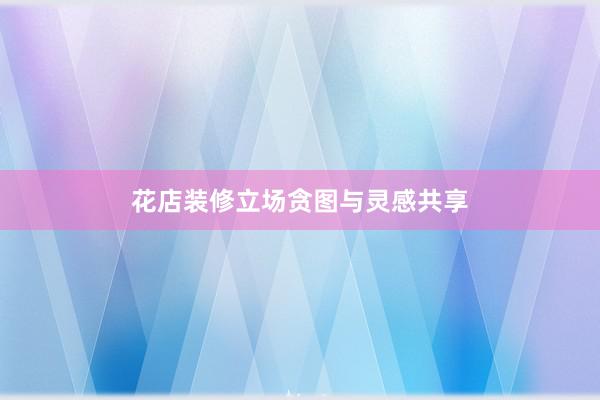 花店装修立场贪图与灵感共享