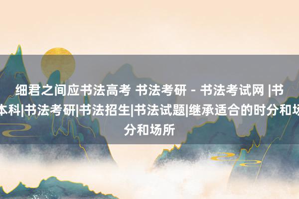 细君之间应书法高考 书法考研 - 书法考试网 |书法本科|书法考研|书法招生|书法试题|继承适合的时分和场所