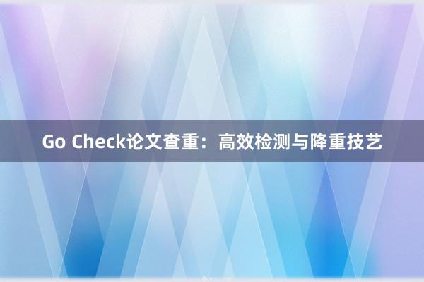 Go Check论文查重：高效检测与降重技艺